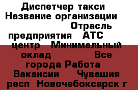 Диспетчер такси › Название организации ­ Ecolife taxi › Отрасль предприятия ­ АТС, call-центр › Минимальный оклад ­ 30 000 - Все города Работа » Вакансии   . Чувашия респ.,Новочебоксарск г.